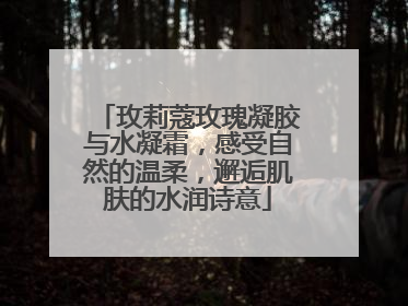 玫莉蔻玫瑰凝胶与水凝霜，感受自然的温柔，邂逅肌肤的水润诗意