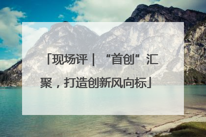 现场评｜“首创”汇聚，打造创新风向标