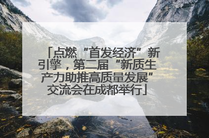 点燃“首发经济”新引擎，第二届“新质生产力助推高质量发展”交流会在成都举行