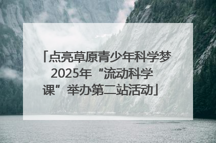 点亮草原青少年科学梦 2025年“流动科学课”举办第二站活动