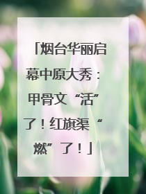 烟台华丽启幕中原大秀：甲骨文“活”了！红旗渠“燃”了！