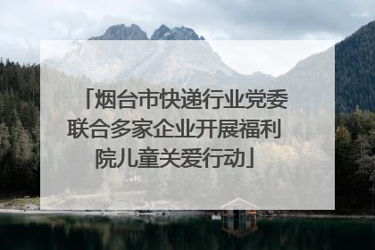 烟台市快递行业党委联合多家企业开展福利院儿童关爱行动