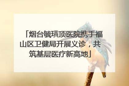 烟台毓璜顶医院携手福山区卫健局开展义诊，共筑基层医疗新高地