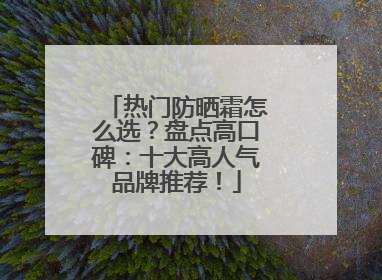 热门防晒霜怎么选？盘点高口碑：十大高人气品牌推荐！
