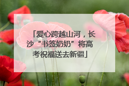 爱心跨越山河，长沙“书签奶奶”将高考祝福送去新疆