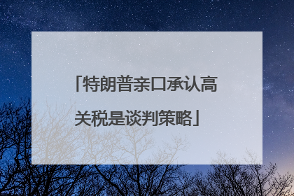 特朗普亲口承认高关税是谈判策略