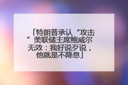 特朗普承认“攻击”美联储主席鲍威尔无效：我好说歹说，他就是不降息