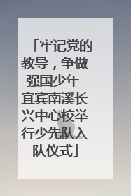 牢记党的教导，争做强国少年 宜宾南溪长兴中心校举行少先队入队仪式