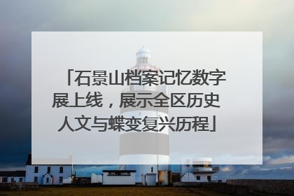 石景山档案记忆数字展上线，展示全区历史人文与蝶变复兴历程