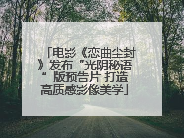 电影《恋曲尘封》发布“光阴秘语”版预告片 打造高质感影像美学