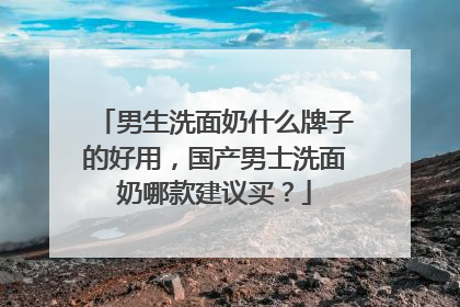 男生洗面奶什么牌子的好用，国产男士洗面奶哪款建议买？