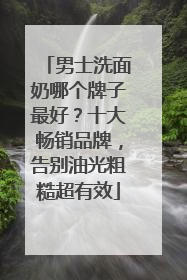 男士洗面奶哪个牌子最好？十大畅销品牌，告别油光粗糙超有效