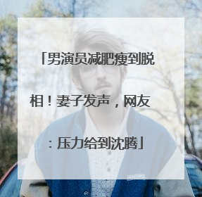 男演员减肥瘦到脱相！妻子发声，网友：压力给到沈腾