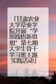 甘肃农业大学草业学院开展“学思践悟新思想”第七期大学生骨干学习班主题实践活动