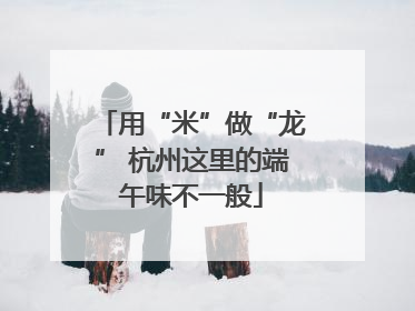用“米”做“龙” 杭州这里的端午味不一般