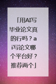 用AI写毕业论文真的行吗？ai写论文哪个平台好？推荐两个