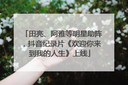田亮、阿雅等明星助阵，抖音纪录片《欢迎你来到我的人生》上线