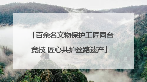 百余名文物保护工匠同台竞技 匠心共护丝路遗产