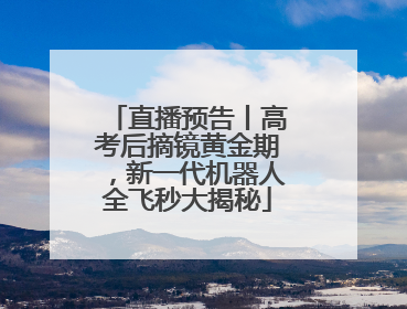 直播预告丨高考后摘镜黄金期，新一代机器人全飞秒大揭秘