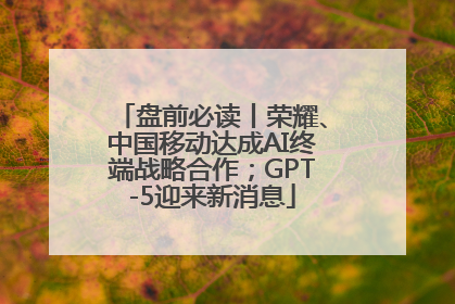 盘前必读丨荣耀、中国移动达成AI终端战略合作；GPT-5迎来新消息