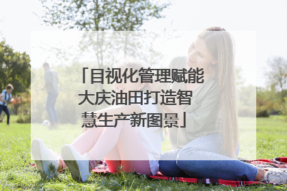 目视化管理赋能 大庆油田打造智慧生产新图景