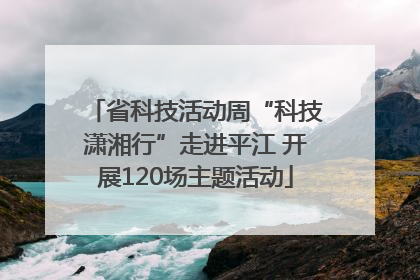 省科技活动周“科技潇湘行”走进平江 开展120场主题活动