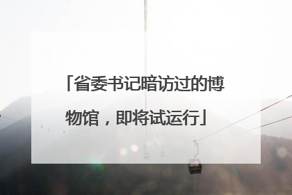 省委书记暗访过的博物馆，即将试运行