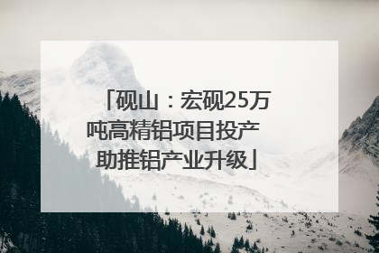 砚山：宏砚25万吨高精铝项目投产 助推铝产业升级