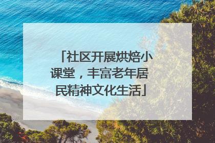 社区开展烘焙小课堂，丰富老年居民精神文化生活