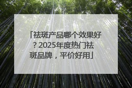 祛斑产品哪个效果好？2025年度热门祛斑品牌，平价好用