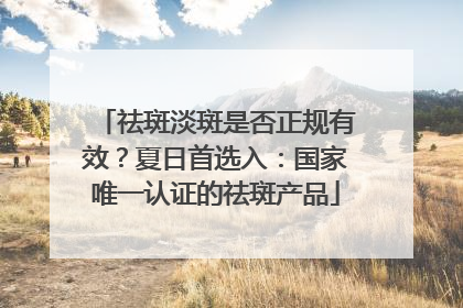 祛斑淡斑是否正规有效？夏日首选入：国家唯一认证的祛斑产品