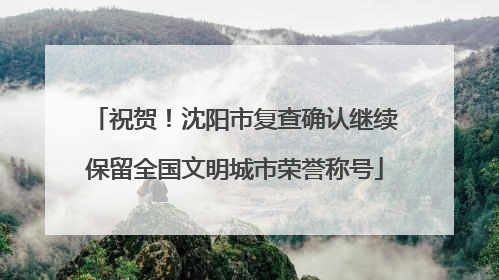 祝贺！沈阳市复查确认继续保留全国文明城市荣誉称号
