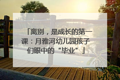 离别，是成长的第一课：月雅河幼儿园孩子们眼中的“毕业”
