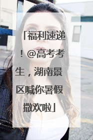 福利速递！@高考考生，湖南景区喊你暑假撒欢啦