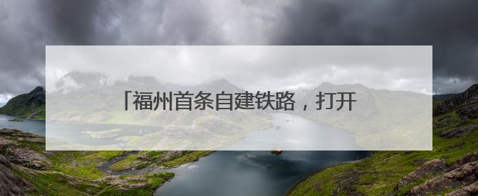 福州首条自建铁路，打开城市高质量发展新局面