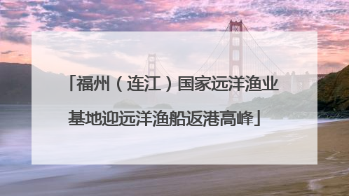 福州（连江）国家远洋渔业基地迎远洋渔船返港高峰