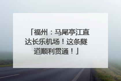 福州：马尾亭江直达长乐机场！这条隧道顺利贯通！