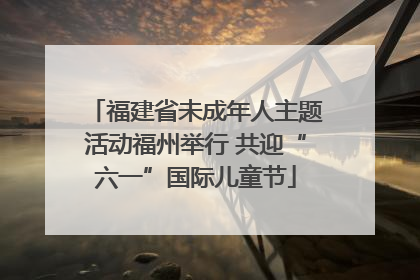 福建省未成年人主题活动福州举行 共迎“六一”国际儿童节