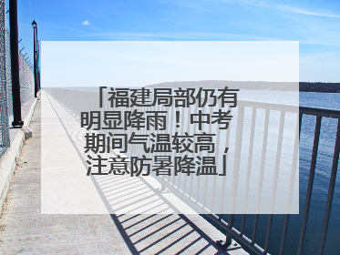福建局部仍有明显降雨！中考期间气温较高，注意防暑降温