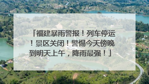 福建暴雨警报！列车停运！景区关闭！警惕今天傍晚到明天上午，降雨最强！