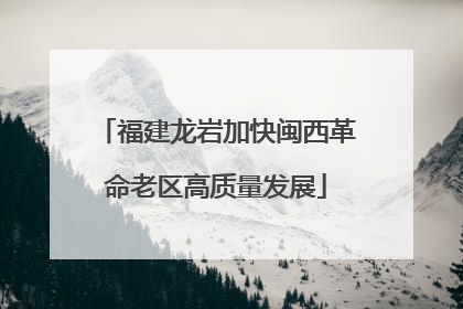 福建龙岩加快闽西革命老区高质量发展