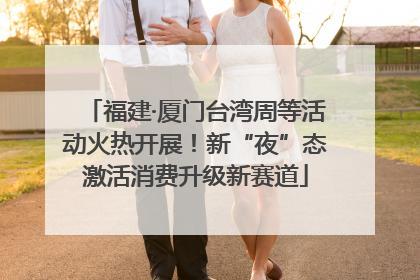 福建·厦门台湾周等活动火热开展！新“夜”态激活消费升级新赛道