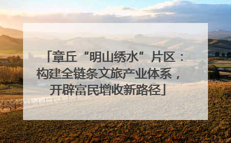 章丘“明山绣水”片区：构建全链条文旅产业体系，开辟富民增收新路径