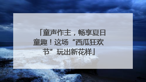 童声作主，畅享夏日童趣！这场“西瓜狂欢节”玩出新花样