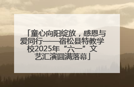 童心向阳绽放，感恩与爱同行——宿松县特教学校2025年“六一”文艺汇演圆满落幕
