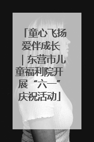 童心飞扬 爱伴成长｜东营市儿童福利院开展“六一”庆祝活动