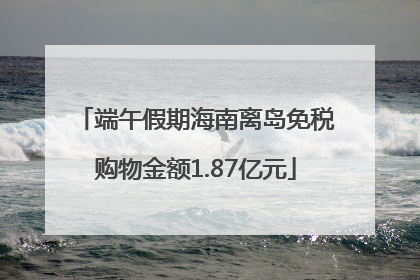 端午假期海南离岛免税购物金额1.87亿元