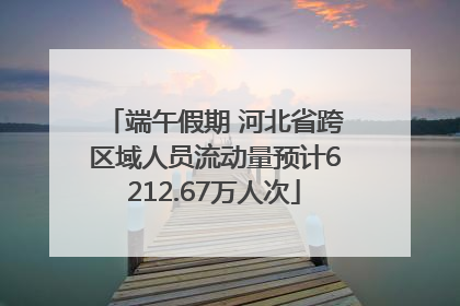 端午假期 河北省跨区域人员流动量预计6212.67万人次