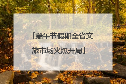 端午节假期全省文旅市场火爆开局
