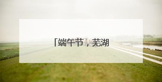 端午节，芜湖中到大雨！